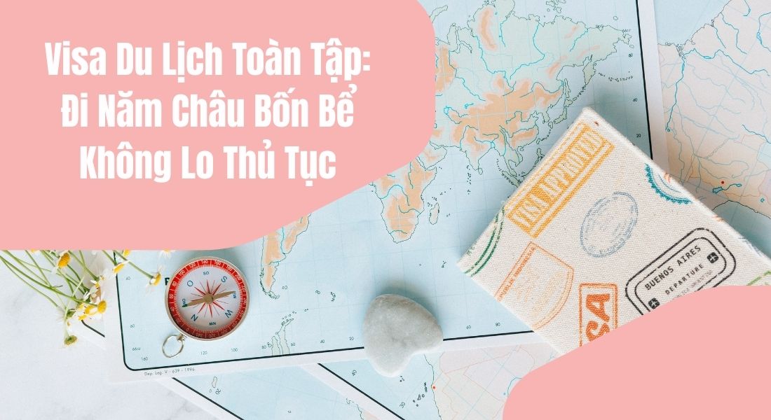 Visa Du Lịch Toàn Tập: Đi Năm Châu Bốn Bể Không Lo Thủ Tục